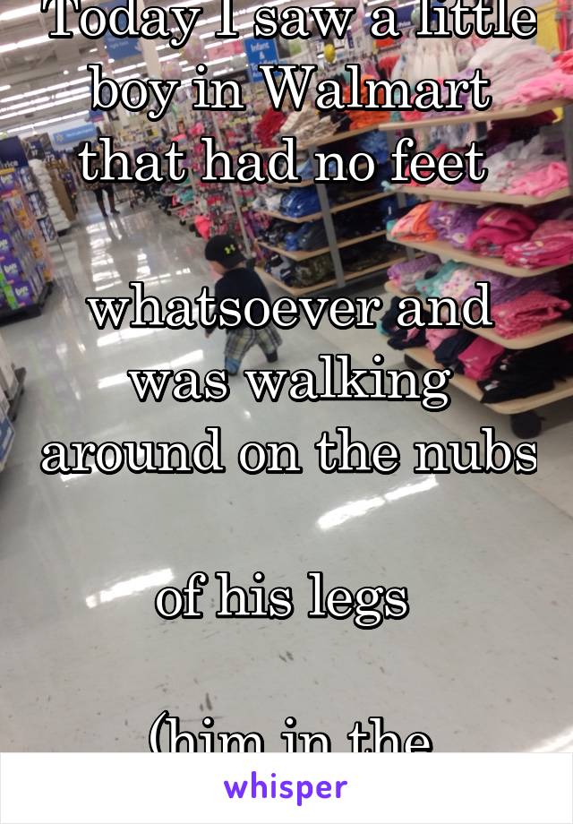 Today I saw a little boy in Walmart that had no feet 

whatsoever and was walking around on the nubs 
of his legs 

(him in the picture)