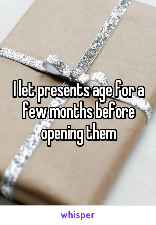 I let presents age for a few months before opening them