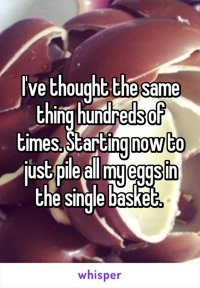 I've thought the same thing hundreds of times. Starting now to just pile all my eggs in the single basket. 