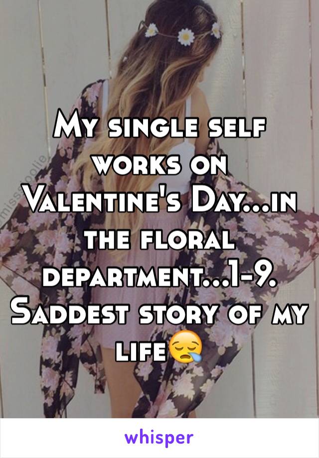My single self works on Valentine's Day...in the floral department...1-9. Saddest story of my life😪