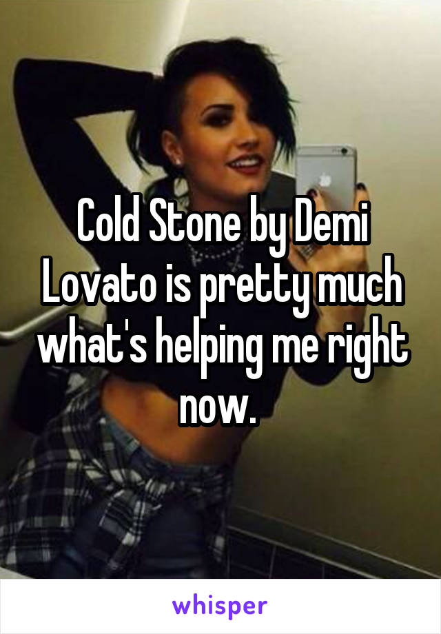 Cold Stone by Demi Lovato is pretty much what's helping me right now. 