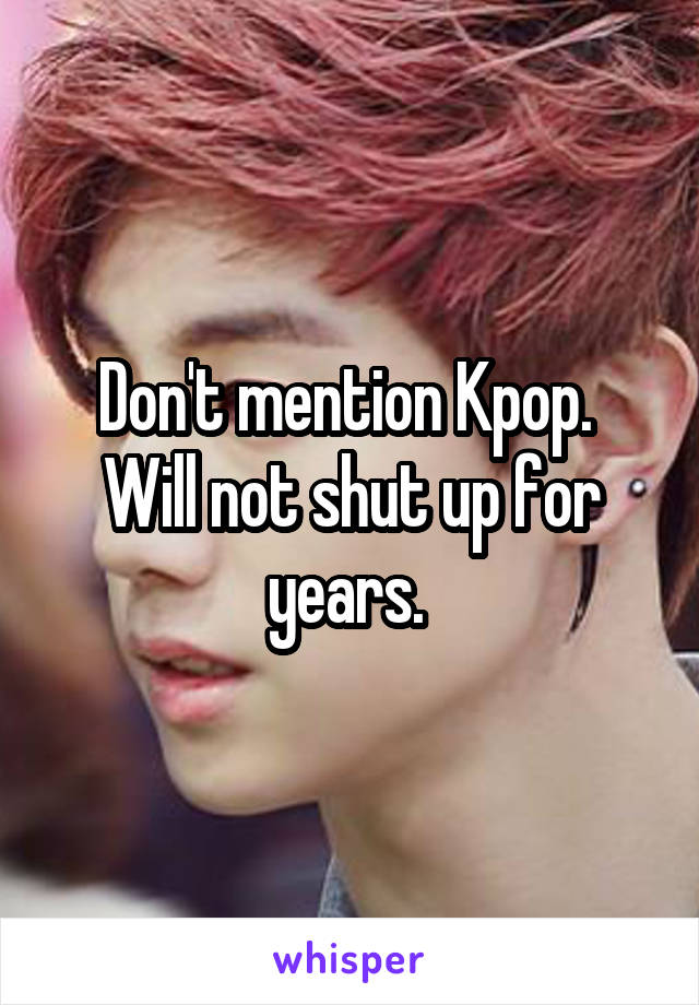 Don't mention Kpop. 
Will not shut up for years. 