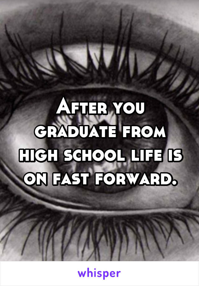 After you graduate from high school life is on fast forward.
