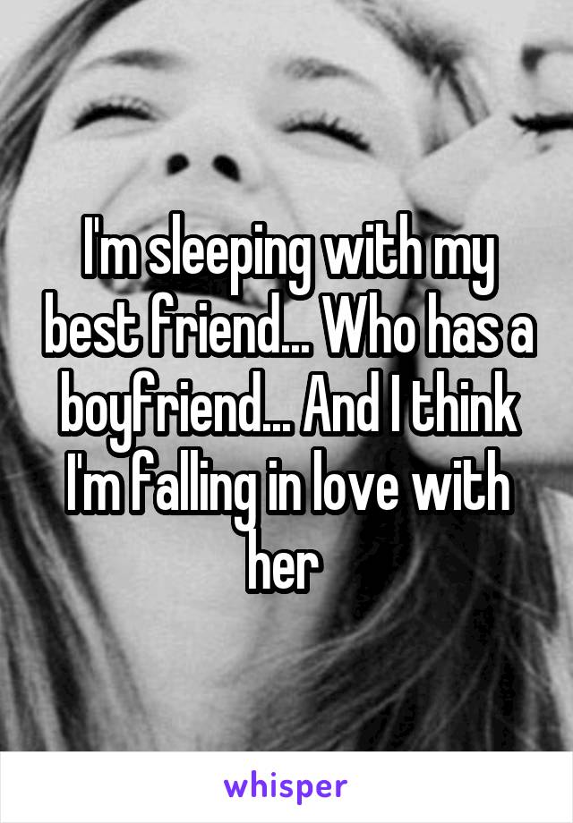 I'm sleeping with my best friend... Who has a boyfriend... And I think I'm falling in love with her 