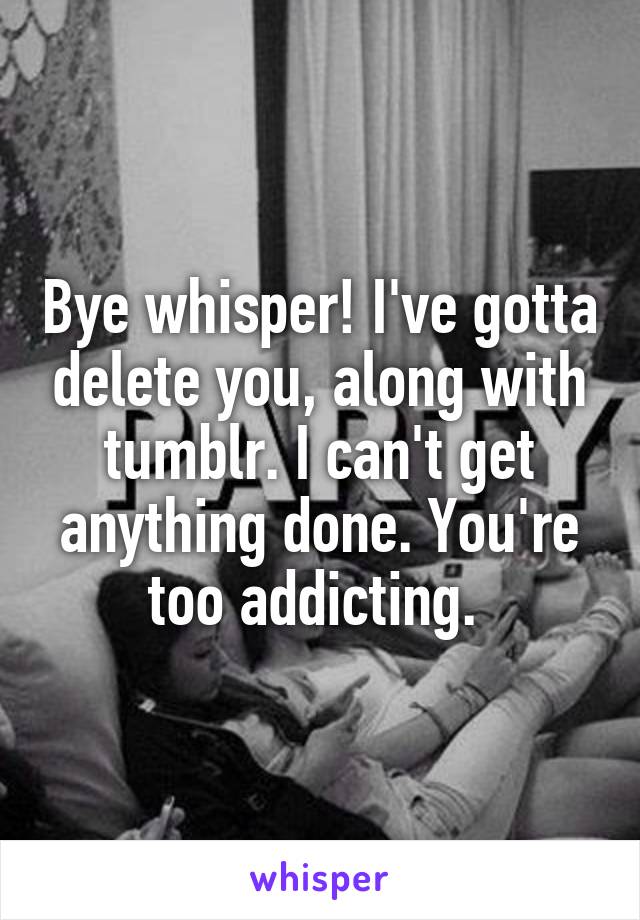 Bye whisper! I've gotta delete you, along with tumblr. I can't get anything done. You're too addicting. 