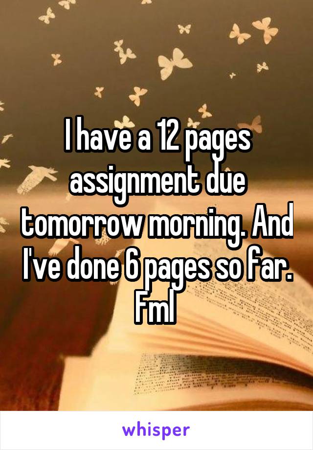 I have a 12 pages assignment due tomorrow morning. And I've done 6 pages so far. Fml 