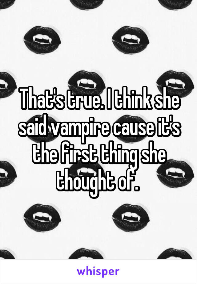 That's true. I think she said vampire cause it's the first thing she thought of. 