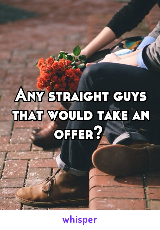 Any straight guys that would take an offer? 