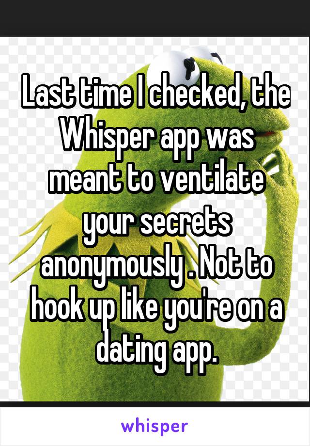 Last time I checked, the Whisper app was meant to ventilate your secrets anonymously . Not to hook up like you're on a dating app.