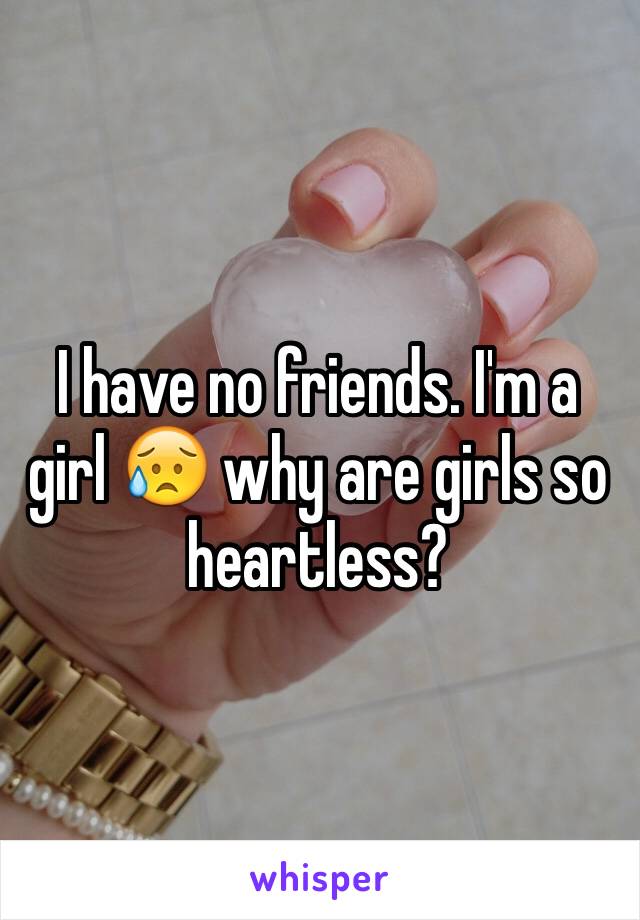 I have no friends. I'm a girl 😥 why are girls so heartless?