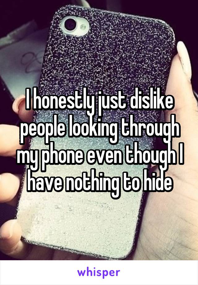 I honestly just dislike people looking through my phone even though I have nothing to hide