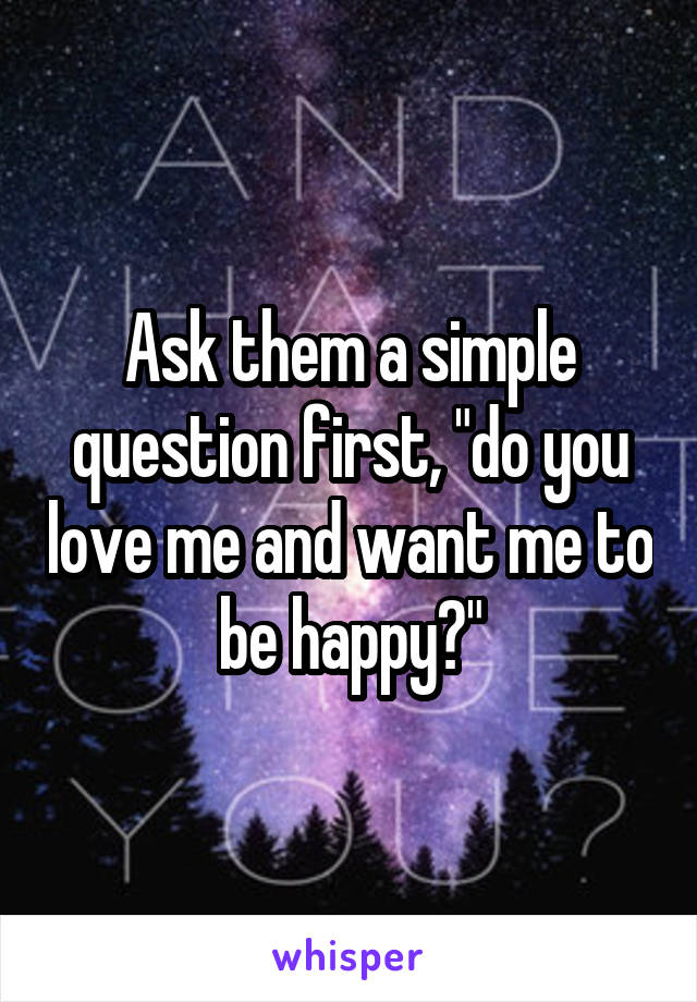 Ask them a simple question first, "do you love me and want me to be happy?"