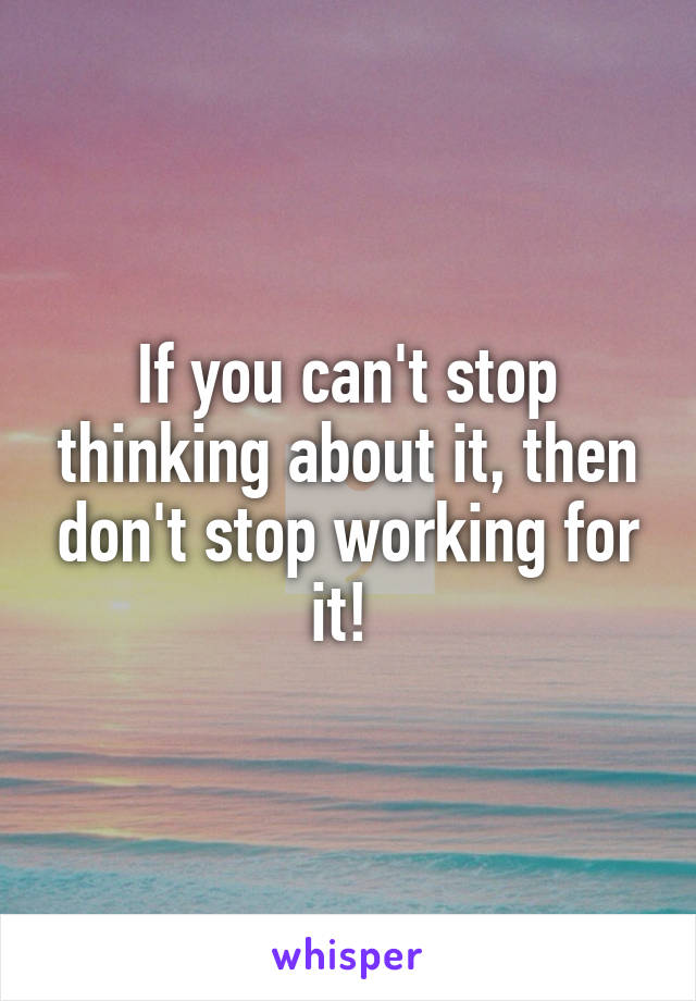 If you can't stop thinking about it, then don't stop working for it! 