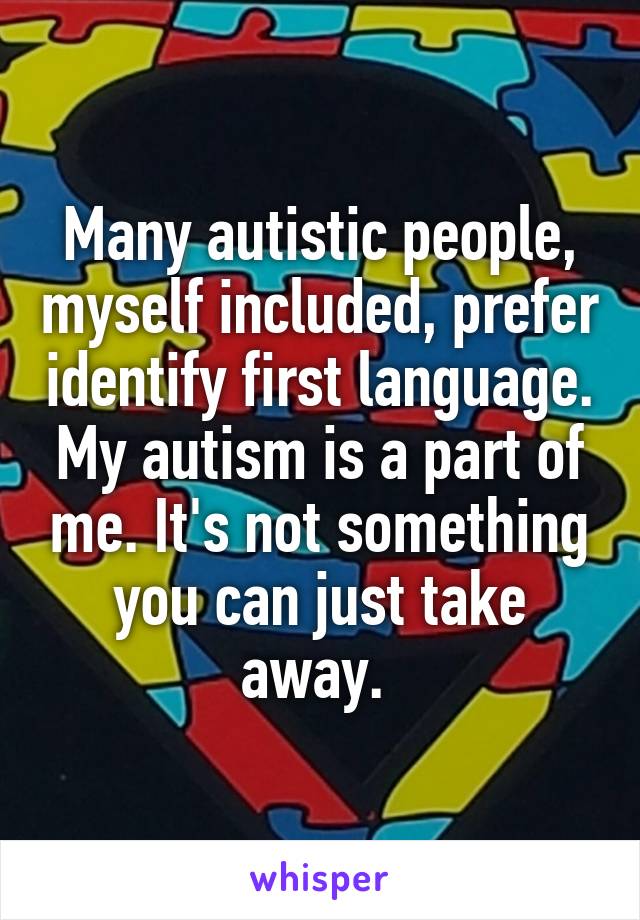 Many autistic people, myself included, prefer identify first language. My autism is a part of me. It's not something you can just take away. 