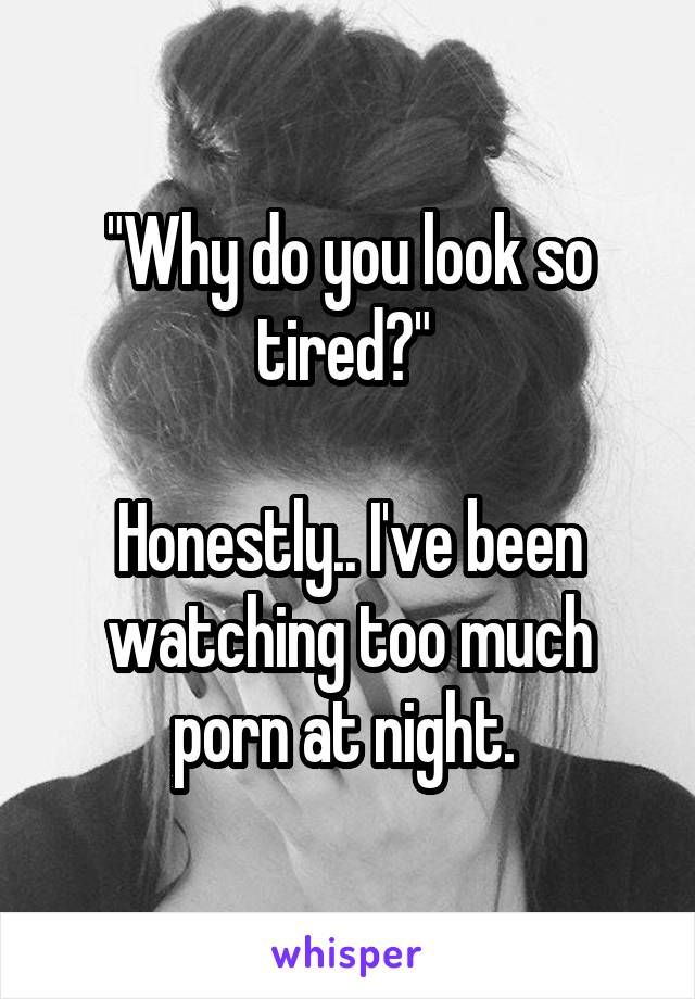 "Why do you look so tired?" 

Honestly.. I've been watching too much porn at night. 