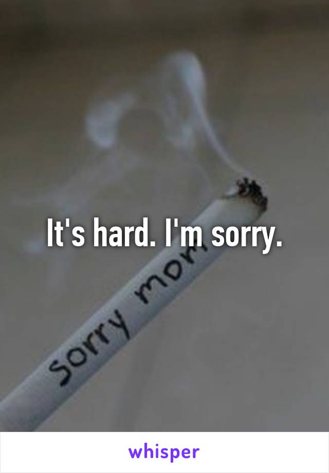It's hard. I'm sorry.