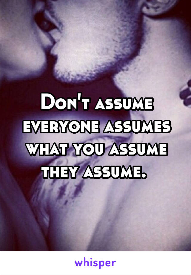 Don't assume everyone assumes what you assume they assume. 