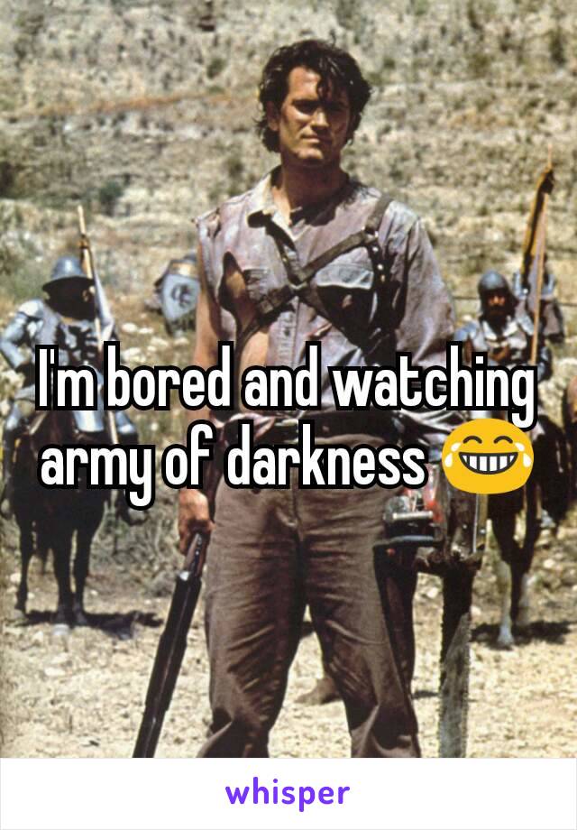 I'm bored and watching army of darkness 😂