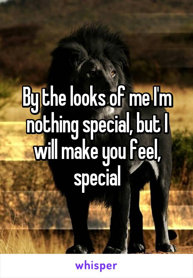 By the looks of me I'm nothing special, but I will make you feel, special