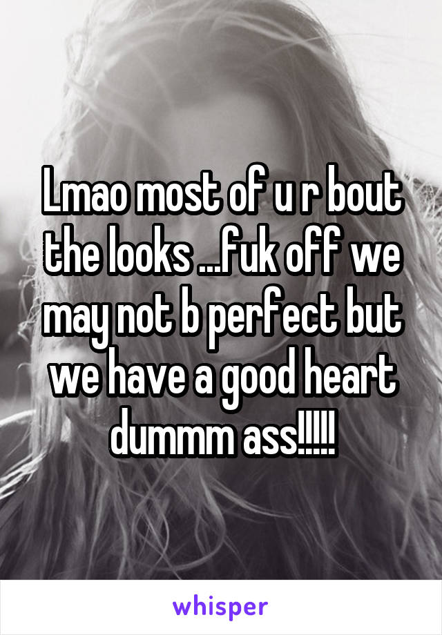 Lmao most of u r bout the looks ...fuk off we may not b perfect but we have a good heart dummm ass!!!!!