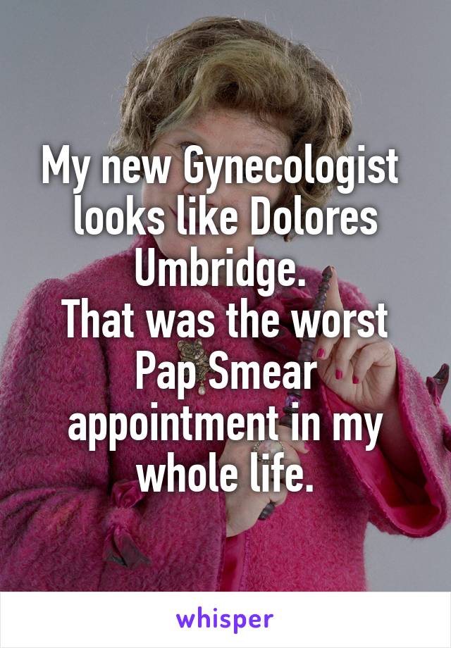 My new Gynecologist 
looks like Dolores Umbridge. 
That was the worst Pap Smear appointment in my whole life.