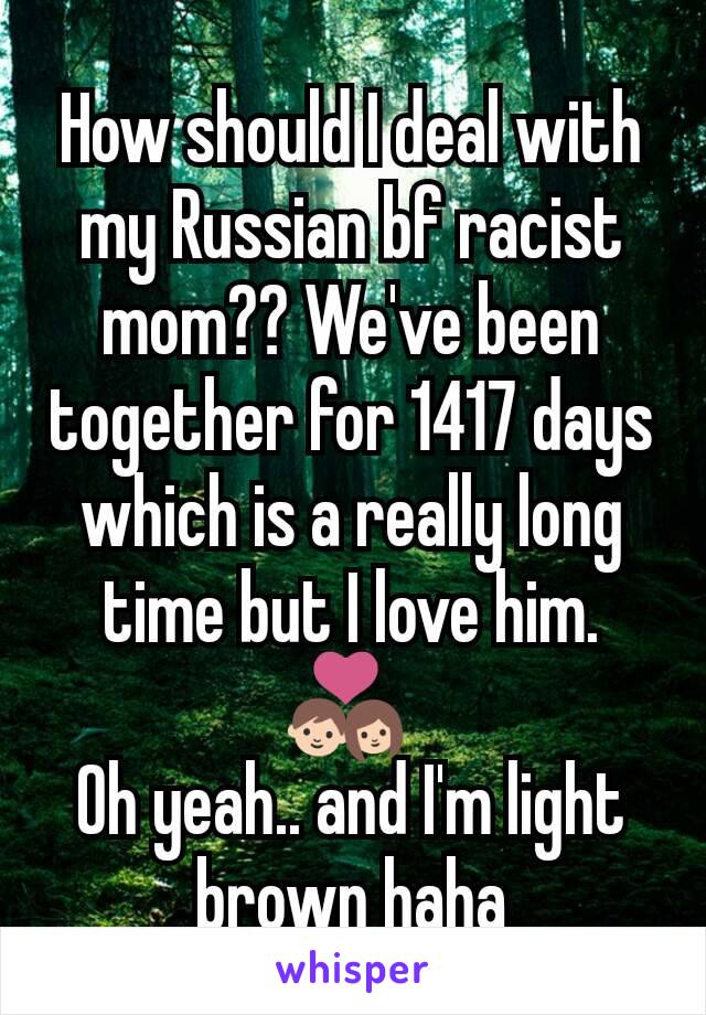 How should I deal with my Russian bf racist mom?? We've been together for 1417 days which is a really long time but I love him. 💑 
Oh yeah.. and I'm light brown haha