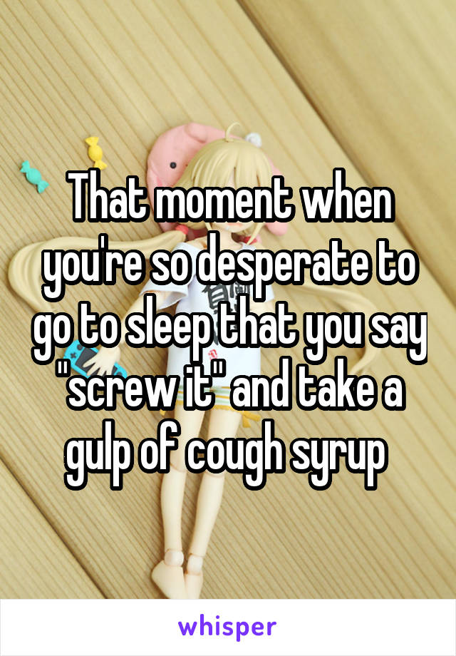 That moment when you're so desperate to go to sleep that you say "screw it" and take a gulp of cough syrup 