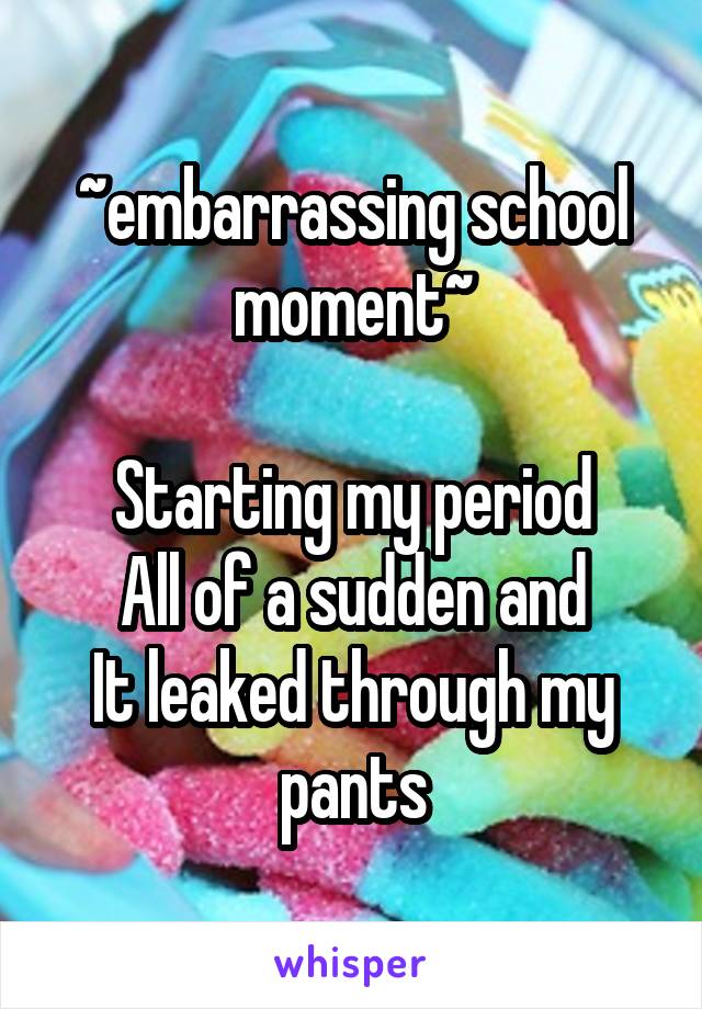 ~embarrassing school moment~

Starting my period
All of a sudden and
It leaked through my pants