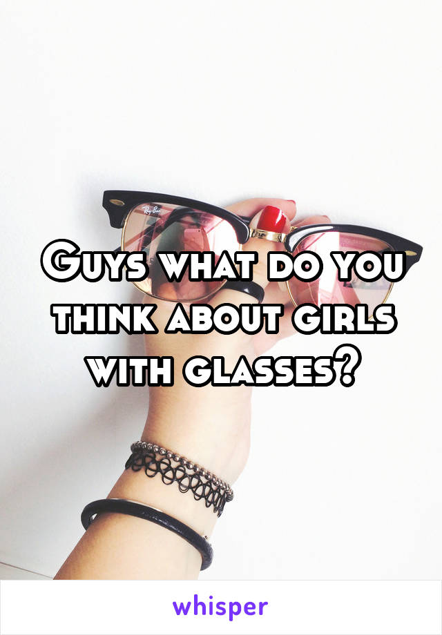 Guys what do you think about girls with glasses?