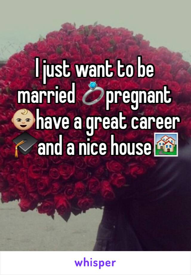 I just want to be married 💍pregnant 👶🏼have a great career 🎓and a nice house🏘
