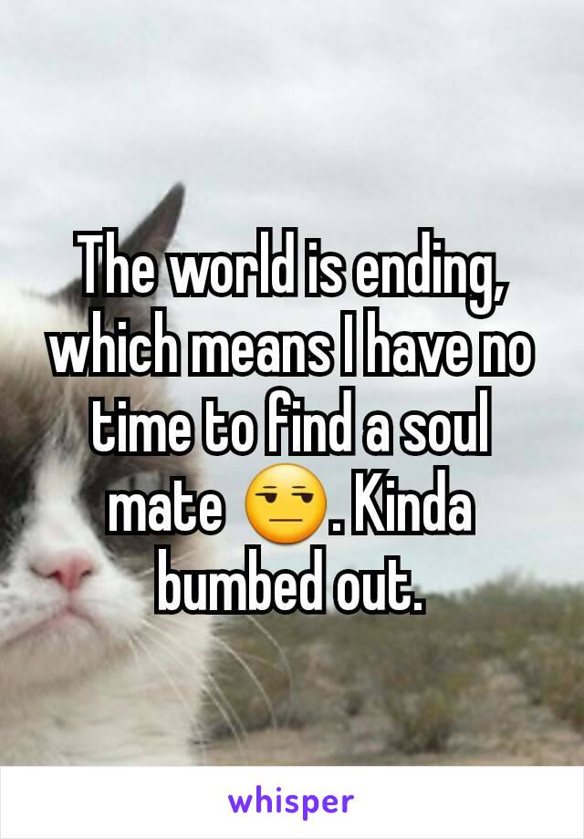 The world is ending, which means I have no time to find a soul mate 😒. Kinda bumbed out.