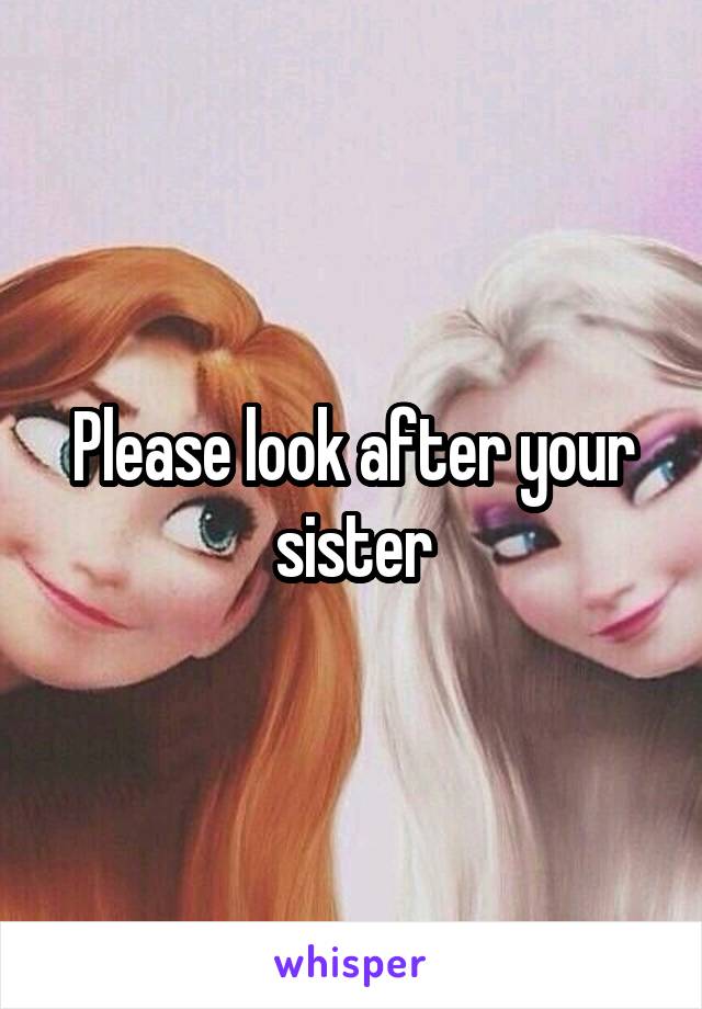 Please look after your sister