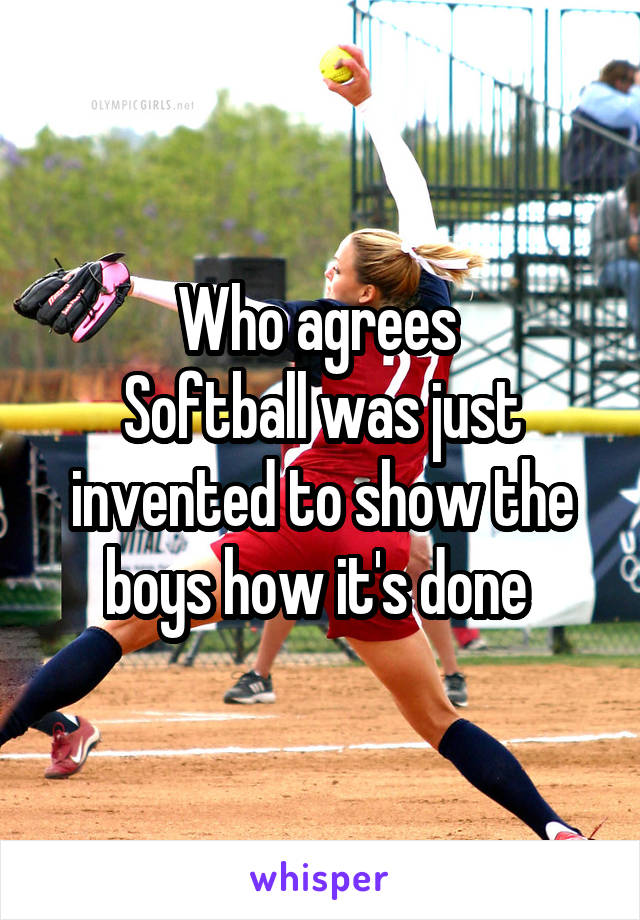 Who agrees 
Softball was just invented to show the boys how it's done 