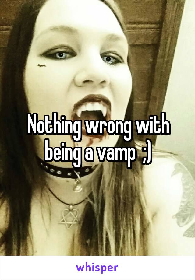 Nothing wrong with being a vamp  ;)