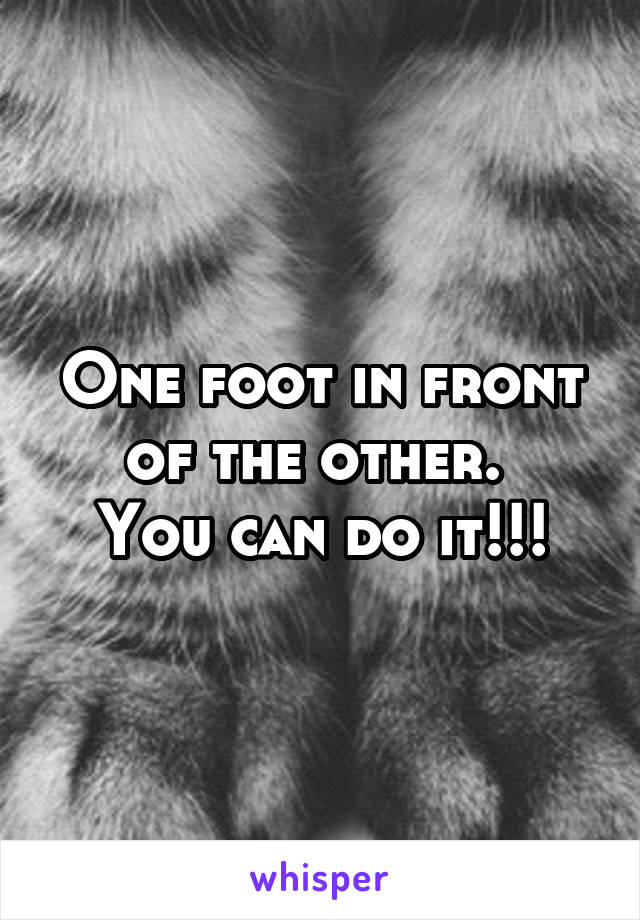 One foot in front of the other. 
You can do it!!!