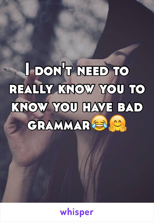 I don't need to really know you to know you have bad grammar😂🤗


