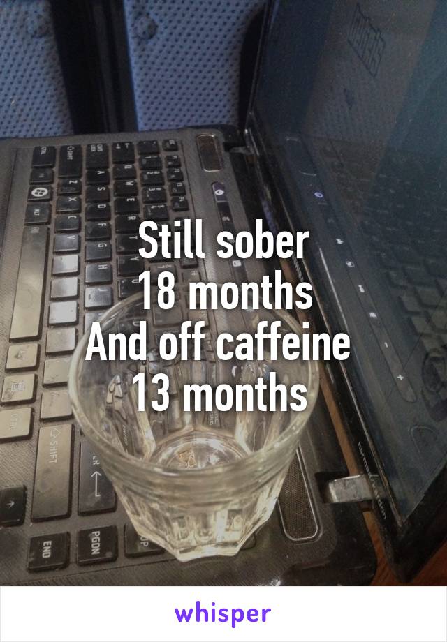 Still sober
18 months
And off caffeine 
13 months 