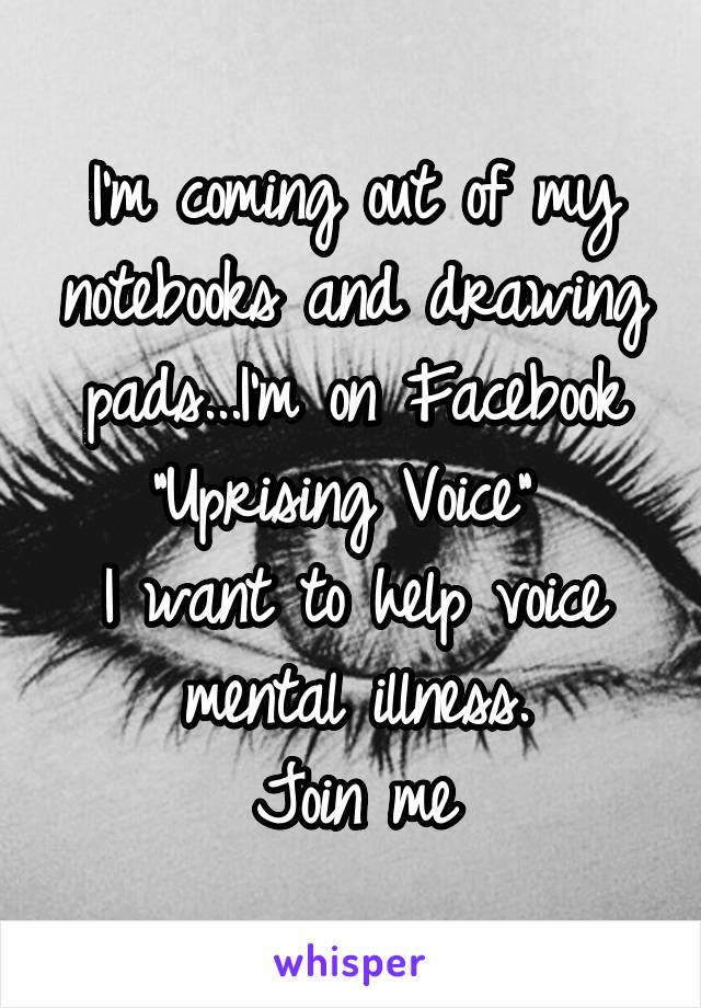 I'm coming out of my notebooks and drawing pads...I'm on Facebook "Uprising Voice" 
I want to help voice mental illness.
Join me