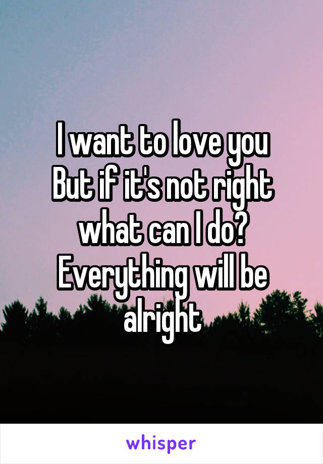 I want to love you
But if it's not right what can I do?
Everything will be alright