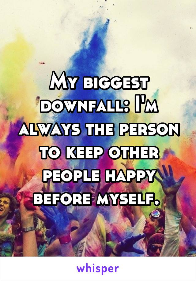My biggest downfall: I'm always the person to keep other people happy before myself. 
