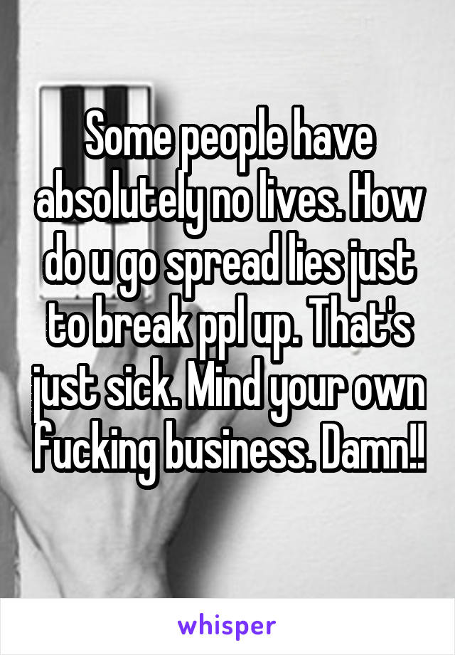 Some people have absolutely no lives. How do u go spread lies just to break ppl up. That's just sick. Mind your own fucking business. Damn!! 