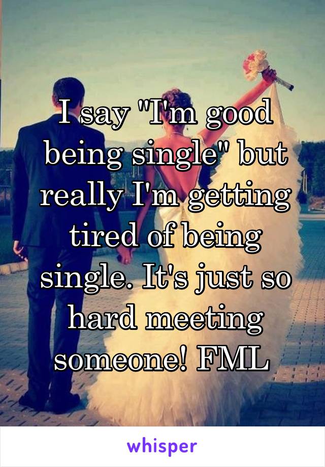 I say "I'm good being single" but really I'm getting tired of being single. It's just so hard meeting someone! FML 