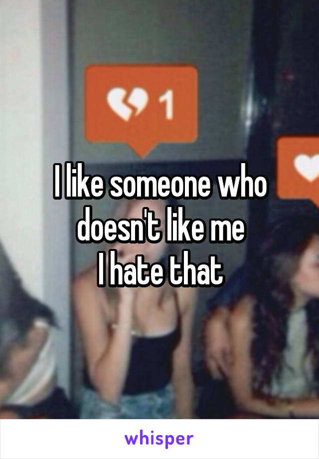 I like someone who doesn't like me
I hate that