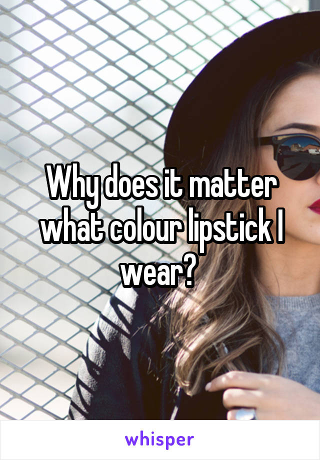 Why does it matter what colour lipstick I wear? 