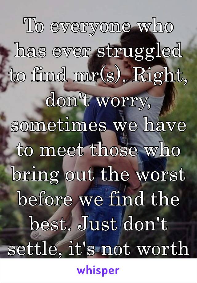 To everyone who has ever struggled to find mr(s). Right, don't worry, sometimes we have to meet those who bring out the worst before we find the best. Just don't settle, it's not worth it. 💜