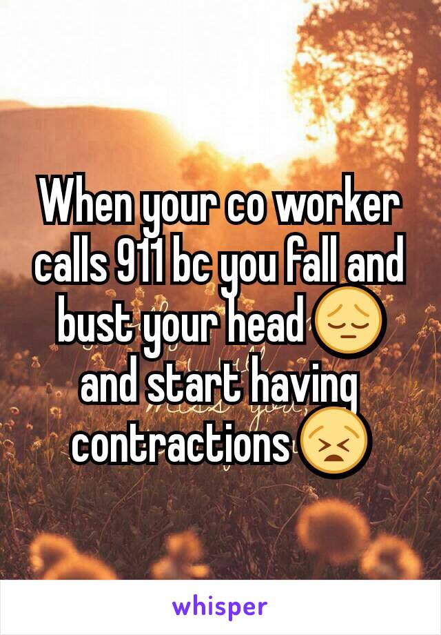 When your co worker calls 911 bc you fall and bust your head 😔 and start having contractions 😫