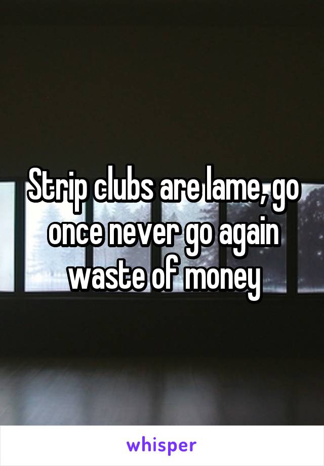 Strip clubs are lame, go once never go again waste of money