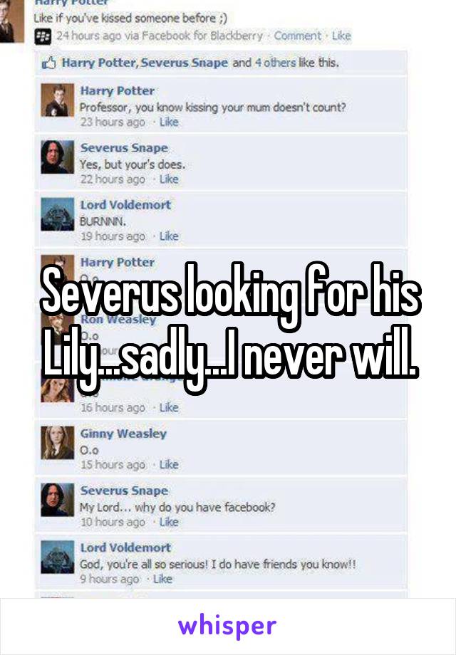 Severus looking for his Lily...sadly...I never will.