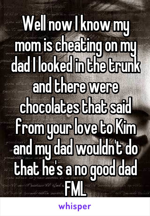 Well now I know my mom is cheating on my dad I looked in the trunk and there were chocolates that said from your love to Kim and my dad wouldn't do that he's a no good dad
FML