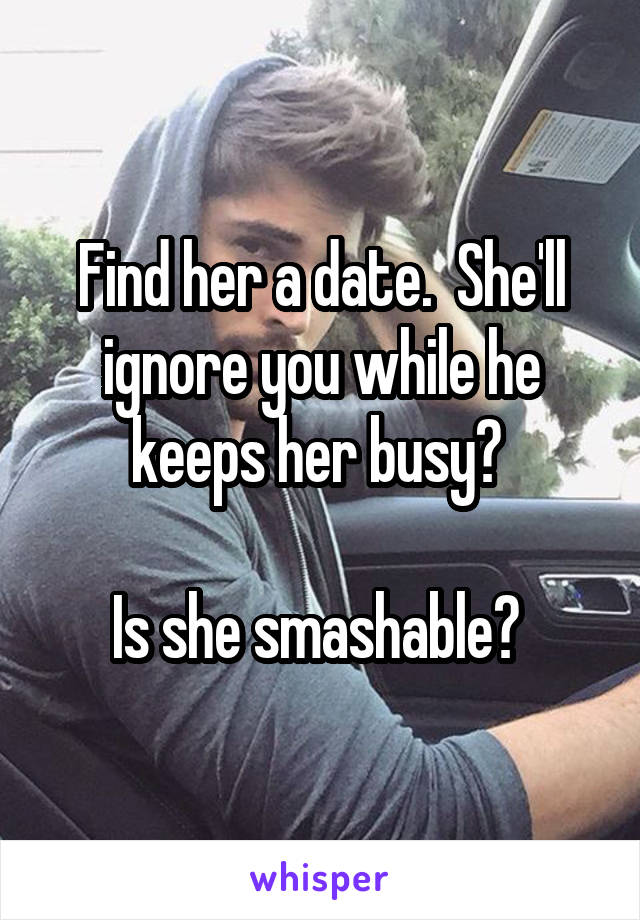 Find her a date.  She'll ignore you while he keeps her busy? 

Is she smashable? 